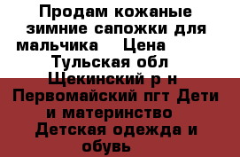 Продам кожаные зимние сапожки для мальчика  › Цена ­ 500 - Тульская обл., Щекинский р-н, Первомайский пгт Дети и материнство » Детская одежда и обувь   
